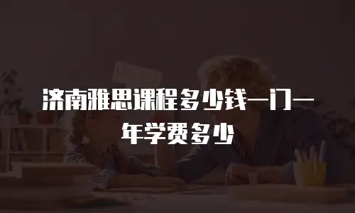 济南雅思课程多少钱一门一年学费多少