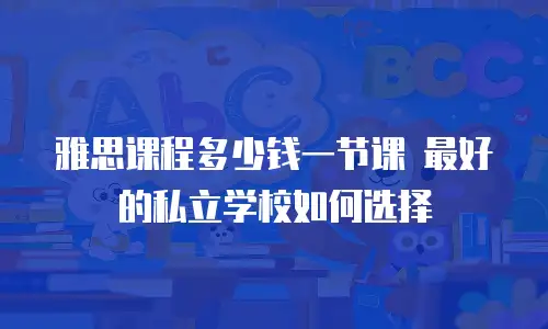 雅思课程多少钱一节课 最好的私立学校如何选择