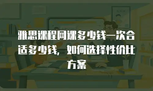 雅思课程网课多少钱一次合适多少钱，如何选择性价比方案