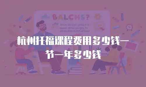 杭州托福课程费用多少钱一节一年多少钱