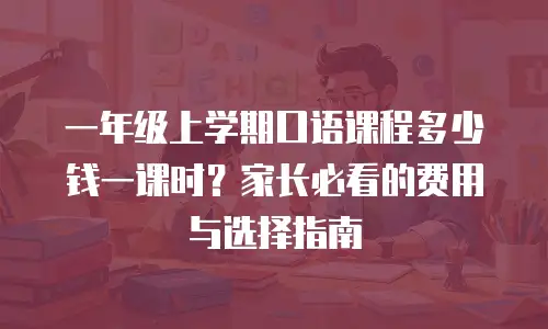 一年级上学期口语课程多少钱一课时？家长必看的费用与选择指南
