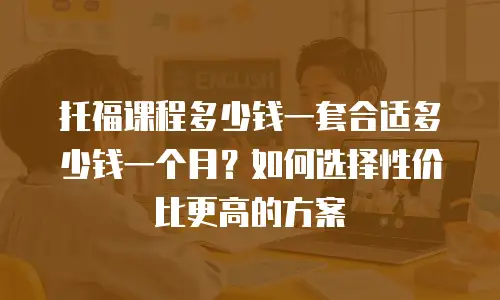 托福课程多少钱一套合适多少钱一个月？如何选择性价比更高的方案