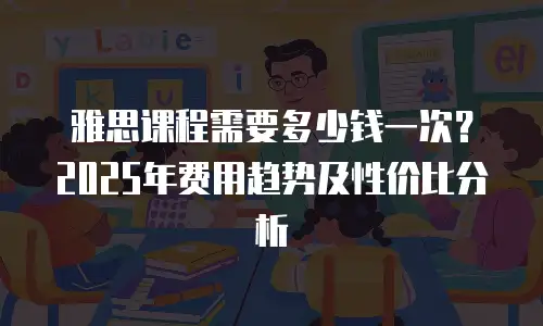 雅思课程需要多少钱一次？2025年费用趋势及性价比分析