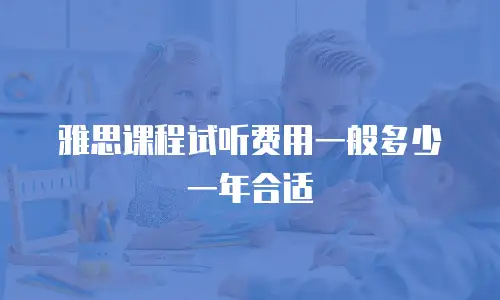 雅思课程试听费用一般多少一年合适