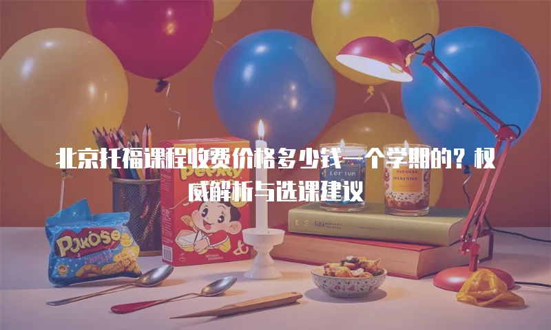 北京托福课程收费价格多少钱一个学期的？权威解析与选课建议  