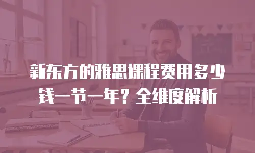 新东方的雅思课程费用多少钱一节一年？全维度解析
