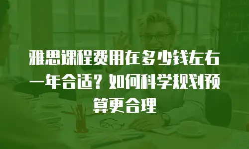 雅思课程费用在多少钱左右一年合适？如何科学规划预算更合理