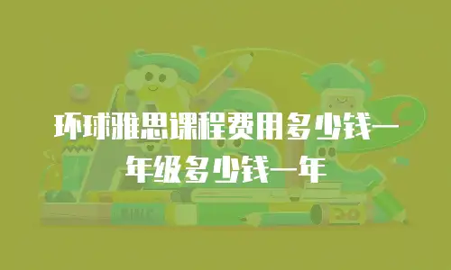 环球雅思课程费用多少钱一年级多少钱一年