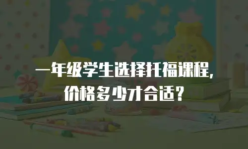 一年级学生选择托福课程，价格多少才合适？