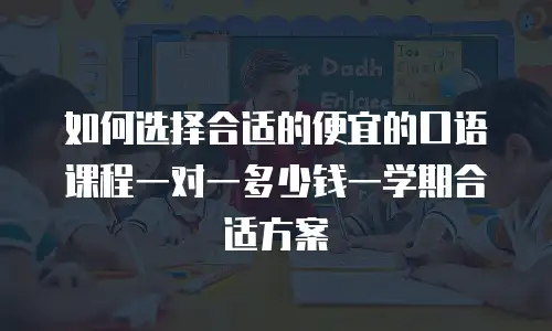 如何选择合适的便宜的口语课程一对一多少钱一学期合适方案
