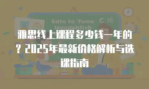 雅思线上课程多少钱一年的？2025年最新价格解析与选课指南