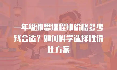 一年级雅思课程班价格多少钱合适？如何科学选择性价比方案