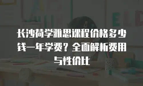 长沙荷学雅思课程价格多少钱一年学费？全面解析费用与性价比