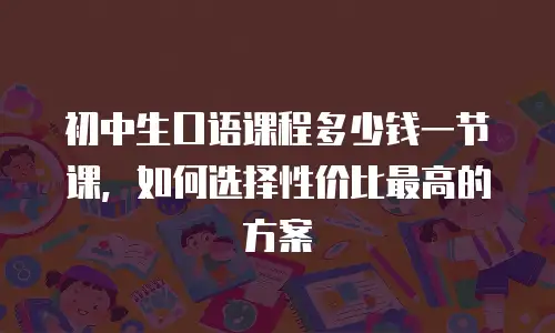 初中生口语课程多少钱一节课，如何选择性价比最高的方案