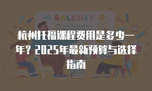 杭州托福课程费用是多少一年？2025年最新预算与选择指南