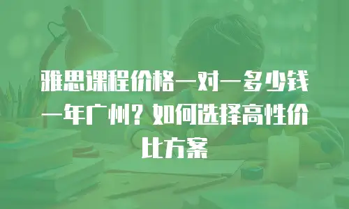 雅思课程价格一对一多少钱一年广州？如何选择高性价比方案