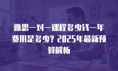 雅思一对一课程多少钱一年费用是多少？2025年最新预算解析