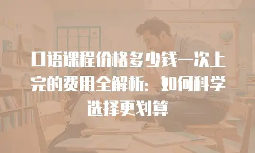 口语课程价格多少钱一次上完的费用全解析：如何科学选择更划算