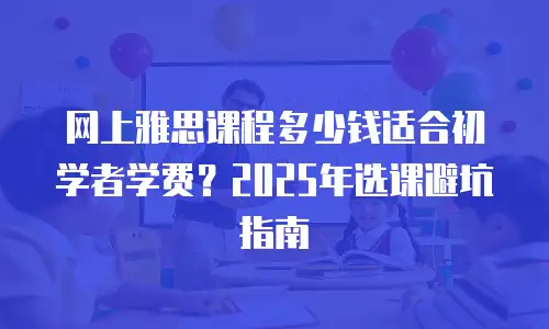 网上雅思课程多少钱适合初学者学费？2025年选课避坑指南
