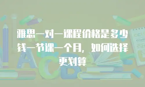 雅思一对一课程价格是多少钱一节课一个月，如何选择更划算