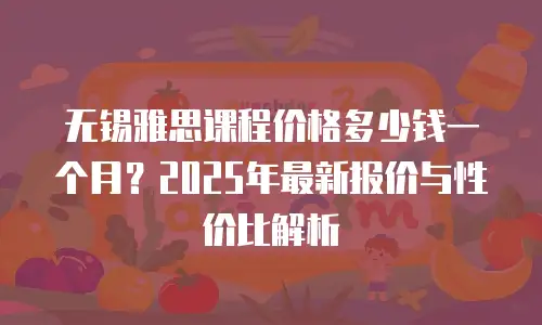 无锡雅思课程价格多少钱一个月？2025年最新报价与性价比解析