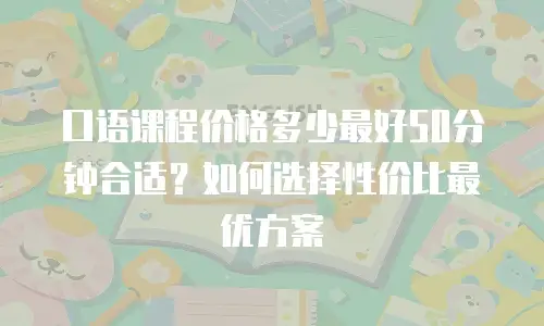 口语课程价格多少最好50分钟合适？如何选择性价比最优方案
