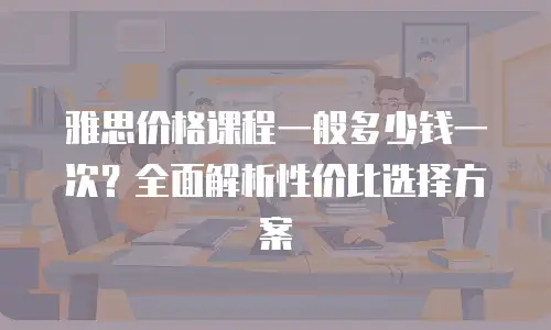 雅思价格课程一般多少钱一次？全面解析性价比选择方案
