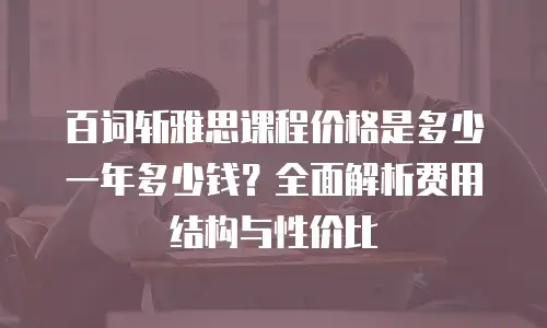百词斩雅思课程价格是多少一年多少钱？全面解析费用结构与性价比