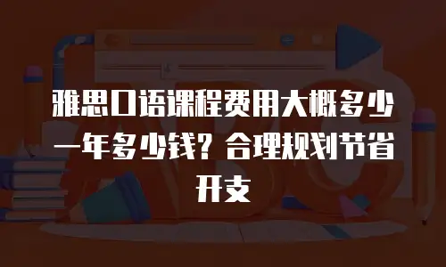 雅思口语课程费用大概多少一年多少钱？合理规划节省开支