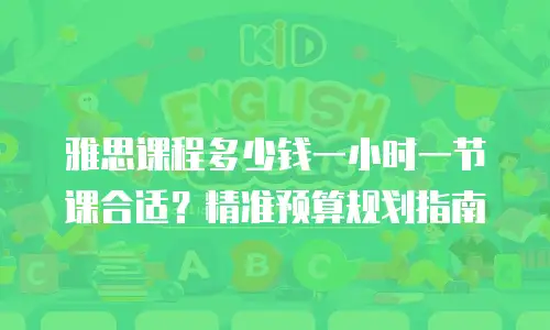 雅思课程多少钱一小时一节课合适？精准预算规划指南