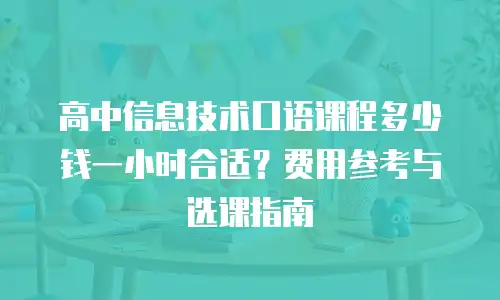 高中信息技术口语课程多少钱一小时合适？费用参考与选课指南