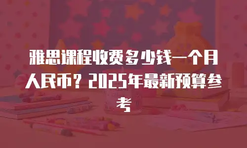 雅思课程收费多少钱一个月人民币？2025年最新预算参考