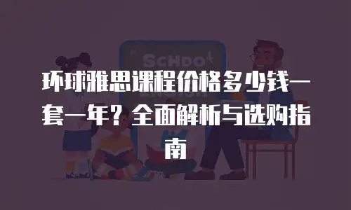 环球雅思课程价格多少钱一套一年？全面解析与选购指南