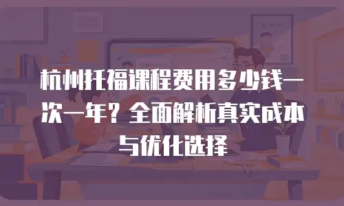 杭州托福课程费用多少钱一次一年？全面解析真实成本与优化选择