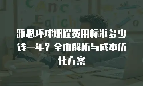 雅思环球课程费用标准多少钱一年？全面解析与成本优化方案