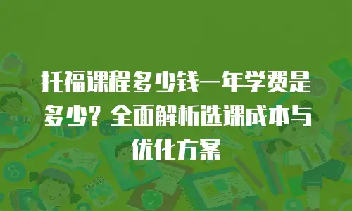 托福课程多少钱一年学费是多少？全面解析选课成本与优化方案