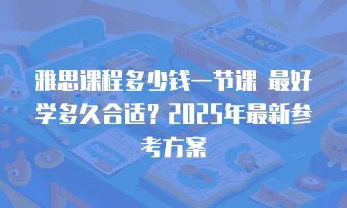 雅思课程多少钱一节课 最好学多久合适？2025年最新参考方案