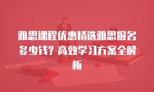 雅思课程优惠精选雅思报名多少钱？高效学习方案全解析