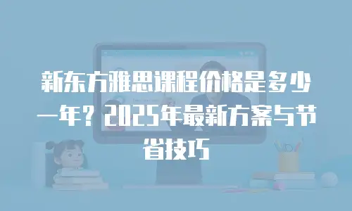 新东方雅思课程价格是多少一年？2025年最新方案与节省技巧