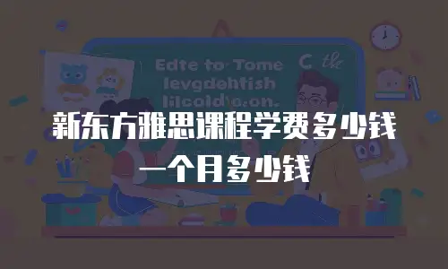 新东方雅思课程学费多少钱一个月多少钱