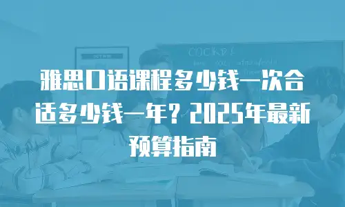 雅思口语课程多少钱一次合适多少钱一年？2025年最新预算指南