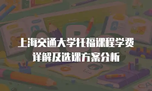 上海交通大学托福课程学费详解及选课方案分析