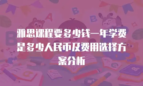 雅思课程要多少钱一年学费是多少人民币及费用选择方案分析