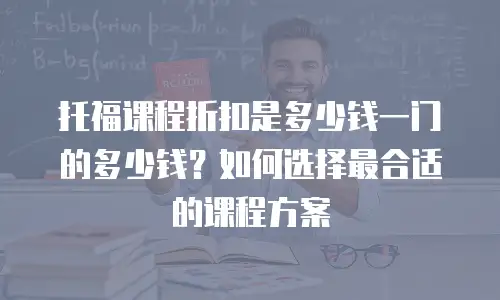 托福课程折扣是多少钱一门的多少钱？如何选择最合适的课程方案