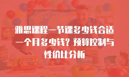 雅思课程一节课多少钱合适一个月多少钱？预算控制与性价比分析