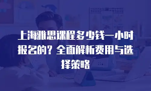 上海雅思课程多少钱一小时报名的？全面解析费用与选择策略