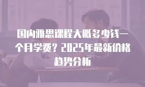 国内雅思课程大概多少钱一个月学费？2025年最新价格趋势分析