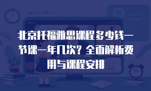 北京托福雅思课程多少钱一节课一年几次？全面解析费用与课程安排