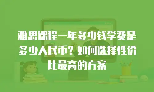 雅思课程一年多少钱学费是多少人民币？如何选择性价比最高的方案