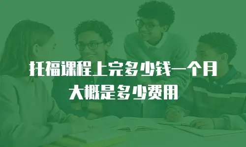 托福课程上完多少钱一个月大概是多少费用